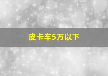 皮卡车5万以下