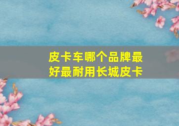 皮卡车哪个品牌最好最耐用长城皮卡