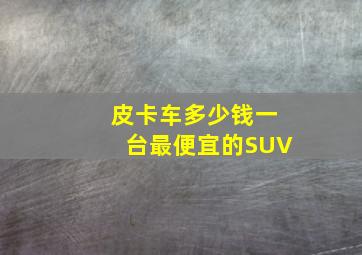 皮卡车多少钱一台最便宜的SUV