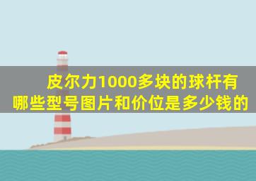 皮尔力1000多块的球杆有哪些型号图片和价位是多少钱的