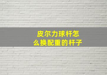 皮尔力球杆怎么换配重的杆子