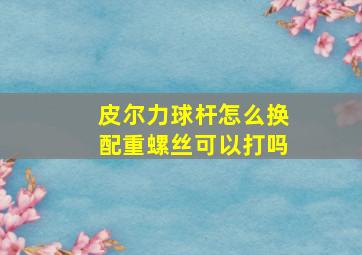 皮尔力球杆怎么换配重螺丝可以打吗