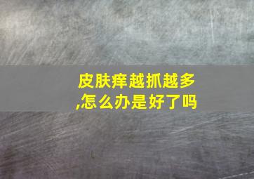 皮肤痒越抓越多,怎么办是好了吗