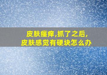 皮肤瘙痒,抓了之后,皮肤感觉有硬块怎么办