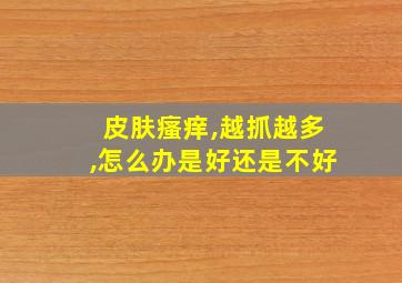 皮肤瘙痒,越抓越多,怎么办是好还是不好