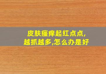 皮肤瘙痒起红点点,越抓越多,怎么办是好