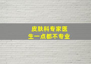 皮肤科专家医生一点都不专业