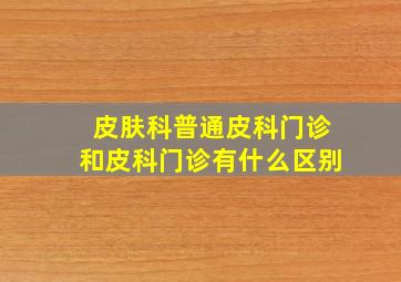 皮肤科普通皮科门诊和皮科门诊有什么区别