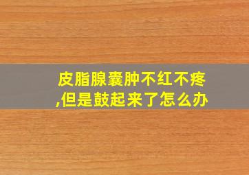 皮脂腺囊肿不红不疼,但是鼓起来了怎么办