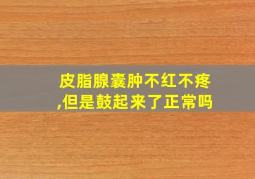 皮脂腺囊肿不红不疼,但是鼓起来了正常吗