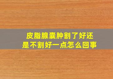 皮脂腺囊肿割了好还是不割好一点怎么回事