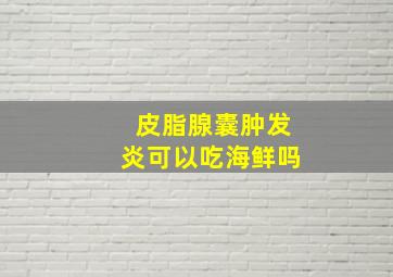 皮脂腺囊肿发炎可以吃海鲜吗