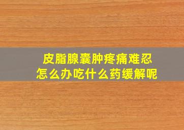 皮脂腺囊肿疼痛难忍怎么办吃什么药缓解呢