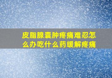 皮脂腺囊肿疼痛难忍怎么办吃什么药缓解疼痛