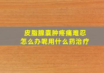 皮脂腺囊肿疼痛难忍怎么办呢用什么药治疗