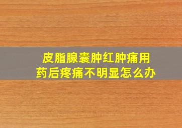 皮脂腺囊肿红肿痛用药后疼痛不明显怎么办