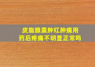 皮脂腺囊肿红肿痛用药后疼痛不明显正常吗