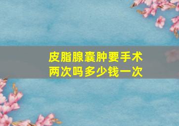 皮脂腺囊肿要手术两次吗多少钱一次