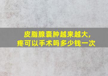 皮脂腺囊肿越来越大,疼可以手术吗多少钱一次