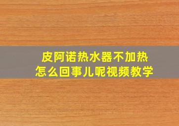 皮阿诺热水器不加热怎么回事儿呢视频教学