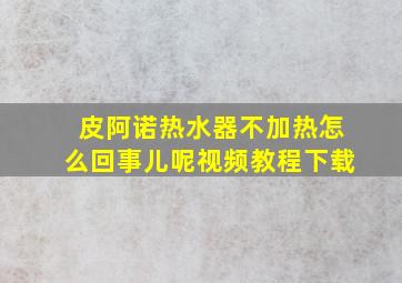 皮阿诺热水器不加热怎么回事儿呢视频教程下载