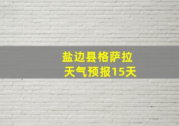 盐边县格萨拉天气预报15天