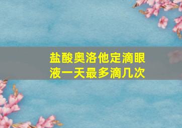 盐酸奥洛他定滴眼液一天最多滴几次