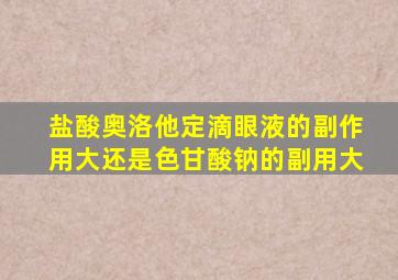 盐酸奥洛他定滴眼液的副作用大还是色甘酸钠的副用大