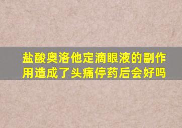 盐酸奥洛他定滴眼液的副作用造成了头痛停药后会好吗