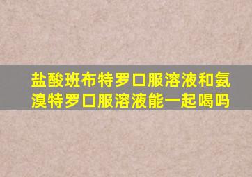 盐酸班布特罗口服溶液和氨溴特罗口服溶液能一起喝吗