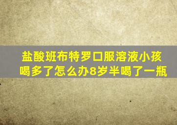 盐酸班布特罗口服溶液小孩喝多了怎么办8岁半喝了一瓶