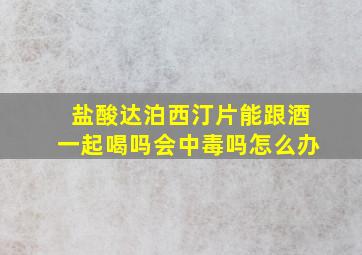 盐酸达泊西汀片能跟酒一起喝吗会中毒吗怎么办