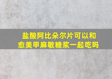 盐酸阿比朵尔片可以和愈美甲麻敏糖浆一起吃吗