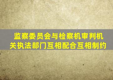 监察委员会与检察机审判机关执法部门互相配合互相制约