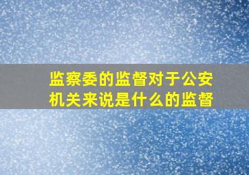 监察委的监督对于公安机关来说是什么的监督