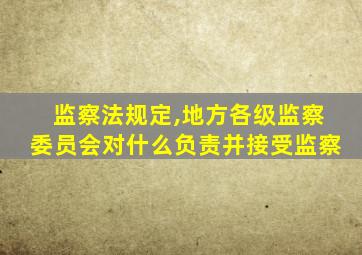 监察法规定,地方各级监察委员会对什么负责并接受监察