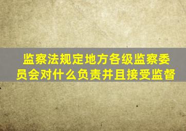 监察法规定地方各级监察委员会对什么负责并且接受监督