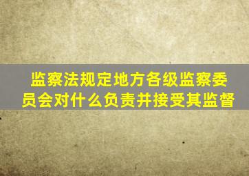 监察法规定地方各级监察委员会对什么负责并接受其监督