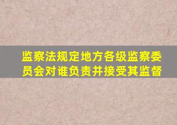 监察法规定地方各级监察委员会对谁负责并接受其监督