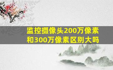 监控摄像头200万像素和300万像素区别大吗