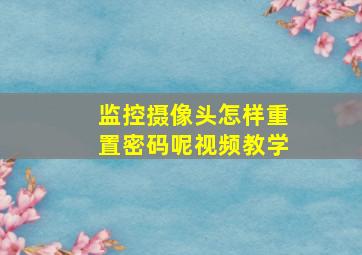 监控摄像头怎样重置密码呢视频教学