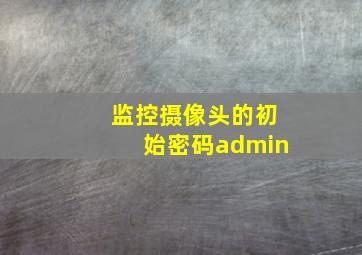 监控摄像头的初始密码admin