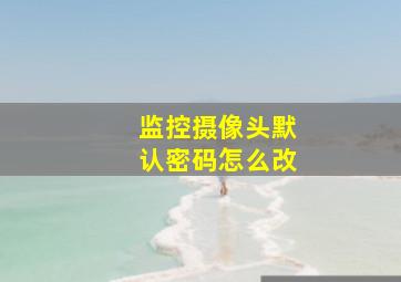 监控摄像头默认密码怎么改