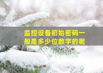 监控设备初始密码一般是多少位数字的呢