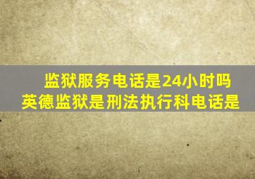 监狱服务电话是24小时吗英德监狱是刑法执行科电话是