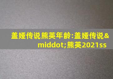 盖娅传说熊英年龄:盖娅传说·熊英2021ss