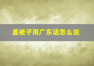 盖被子用广东话怎么说