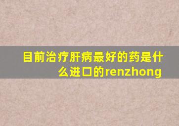 目前治疗肝病最好的药是什么进口的renzhong