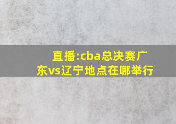 直播:cba总决赛广东vs辽宁地点在哪举行