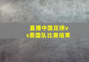 直播中国足球vs泰国队比赛结果